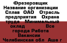 Фрезеровщик › Название организации ­ Сплав, ОАО › Отрасль предприятия ­ Охрана труда › Минимальный оклад ­ 30 000 - Все города Работа » Вакансии   . Челябинская обл.,Аша г.